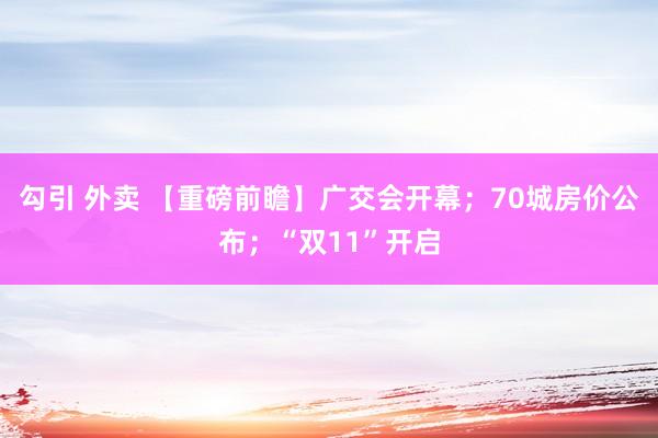 勾引 外卖 【重磅前瞻】广交会开幕；70城房价公布；“双11”开启