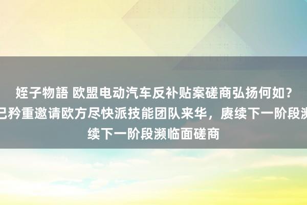 姪子物語 欧盟电动汽车反补贴案磋商弘扬何如？商务部：已矜重邀请欧方尽快派技能团队来华，赓续下一阶段濒临面磋商