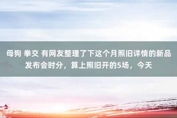 母狗 拳交 有网友整理了下这个月照旧详情的新品发布会时分，算上照旧开的5场，今天