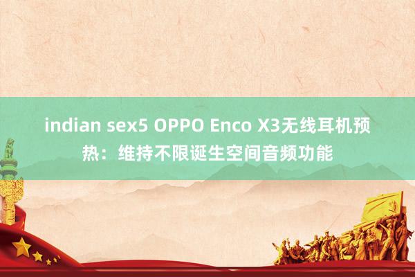 indian sex5 OPPO Enco X3无线耳机预热：维持不限诞生空间音频功能