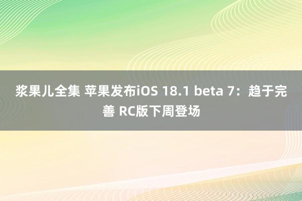 浆果儿全集 苹果发布iOS 18.1 beta 7：趋于完善 RC版下周登场