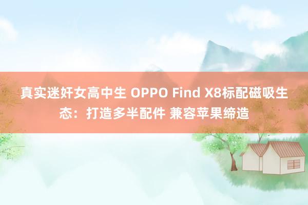 真实迷奸女高中生 OPPO Find X8标配磁吸生态：打造多半配件 兼容苹果缔造