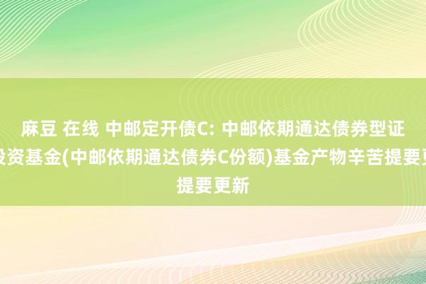 麻豆 在线 中邮定开债C: 中邮依期通达债券型证券投资基金(中邮依期通达债券C份额)基金产物辛苦提要更新