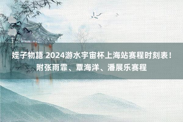 姪子物語 2024游水宇宙杯上海站赛程时刻表！附张雨霏、覃海洋、潘展乐赛程