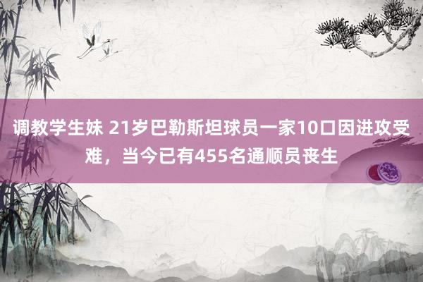 调教学生妹 21岁巴勒斯坦球员一家10口因进攻受难，当今已有455名通顺员丧生