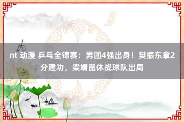 nt 动漫 乒乓全锦赛：男团4强出身！樊振东拿2分建功，梁靖崑休战球队出局