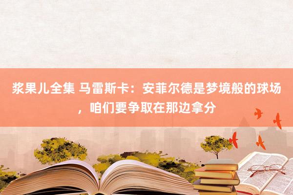 浆果儿全集 马雷斯卡：安菲尔德是梦境般的球场，咱们要争取在那边拿分