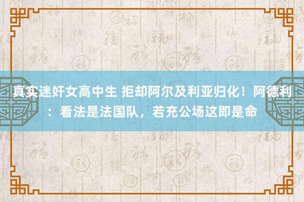 真实迷奸女高中生 拒却阿尔及利亚归化！阿德利：看法是法国队，若充公场这即是命