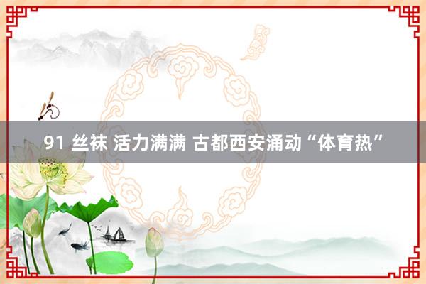 91 丝袜 活力满满 古都西安涌动“体育热”