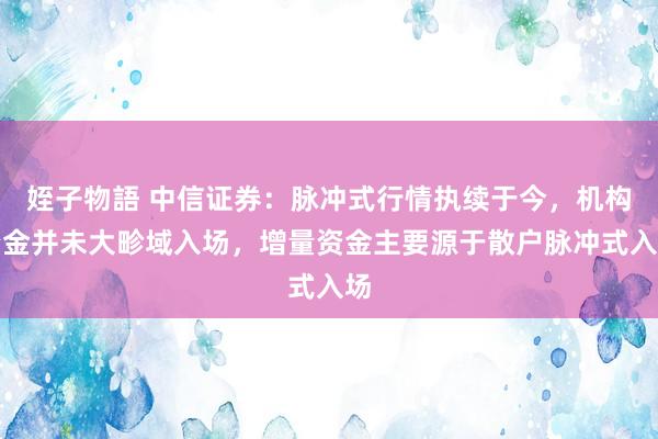 姪子物語 中信证券：脉冲式行情执续于今，机构资金并未大畛域入场，增量资金主要源于散户脉冲式入场