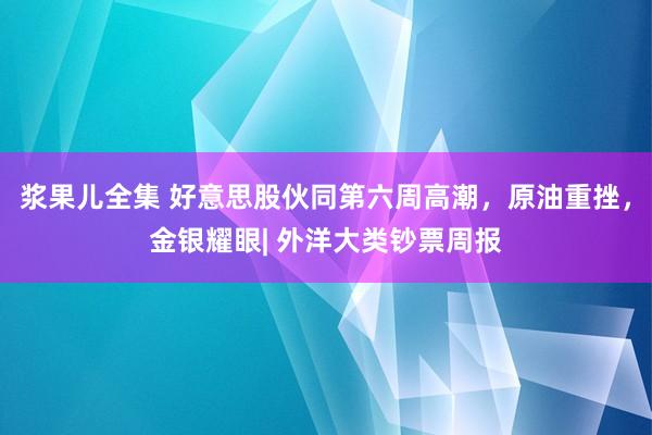 浆果儿全集 好意思股伙同第六周高潮，原油重挫，金银耀眼| 外洋大类钞票周报