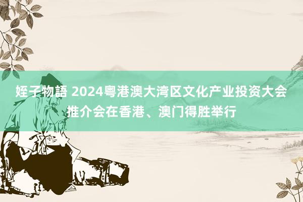 姪子物語 2024粤港澳大湾区文化产业投资大会推介会在香港、澳门得胜举行