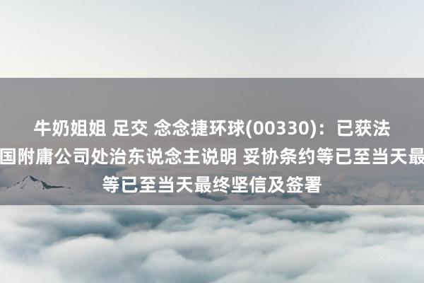 牛奶姐姐 足交 念念捷环球(00330)：已获法院批准的前德国附庸公司处治东说念主说明 妥协条约等已至当天最终坚信及签署