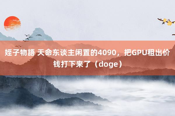 姪子物語 天命东谈主闲置的4090，把GPU租出价钱打下来了（doge）