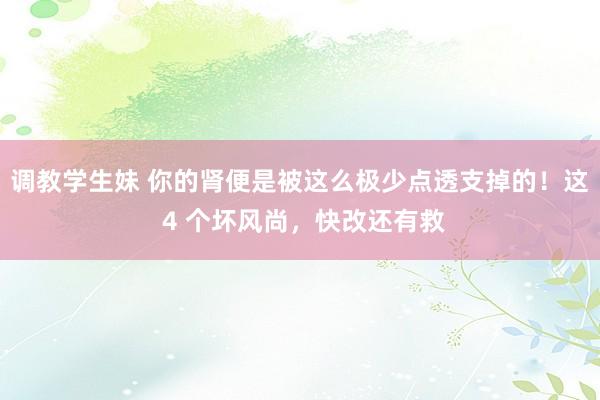 调教学生妹 你的肾便是被这么极少点透支掉的！这 4 个坏风尚，快改还有救