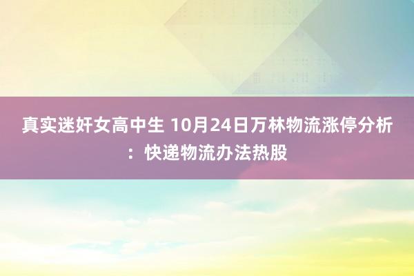 真实迷奸女高中生 10月24日万林物流涨停分析：快递物流办法热股