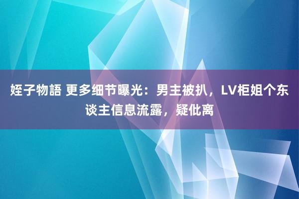 姪子物語 更多细节曝光：男主被扒，LV柜姐个东谈主信息流露，疑仳离