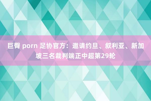 巨臀 porn 足协官方：邀请约旦、叙利亚、新加坡三名裁判端正中超第29轮