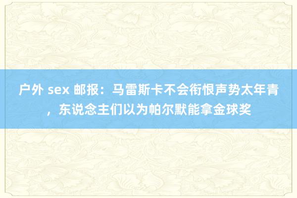 户外 sex 邮报：马雷斯卡不会衔恨声势太年青，东说念主们以为帕尔默能拿金球奖