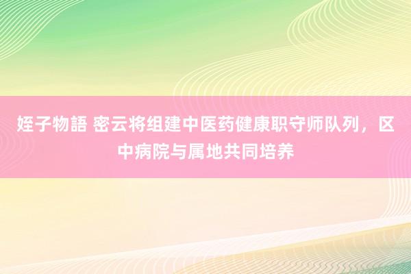 姪子物語 密云将组建中医药健康职守师队列，区中病院与属地共同培养