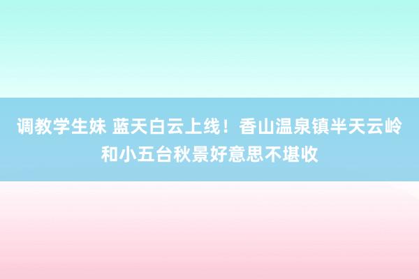 调教学生妹 蓝天白云上线！香山温泉镇半天云岭和小五台秋景好意思不堪收