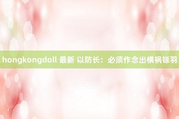 hongkongdoll 最新 以防长：必须作念出横祸铩羽