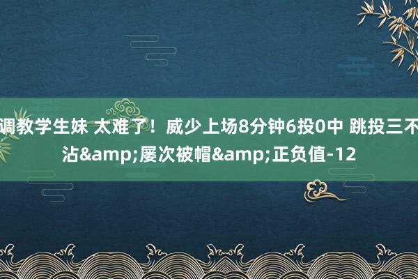 调教学生妹 太难了！威少上场8分钟6投0中 跳投三不沾&屡次被帽&正负值-12