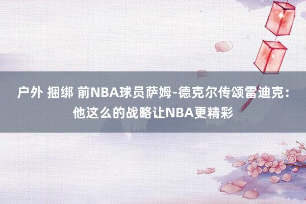 户外 捆绑 前NBA球员萨姆-德克尔传颂雷迪克：他这么的战略让NBA更精彩