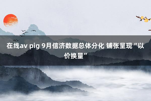 在线av pig 9月信济数据总体分化 铺张呈现“以价换量”