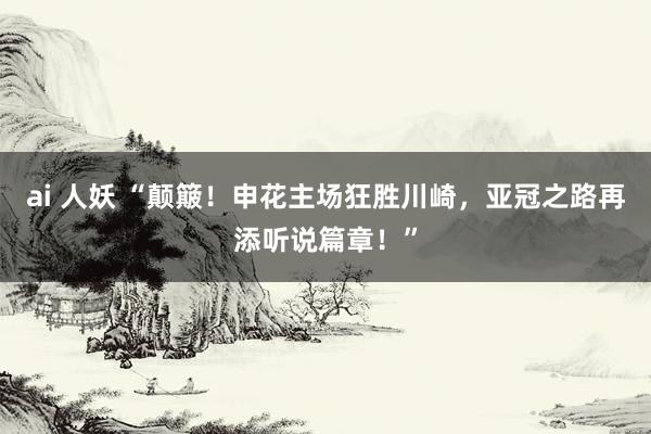 ai 人妖 “颠簸！申花主场狂胜川崎，亚冠之路再添听说篇章！”