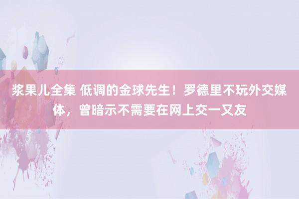 浆果儿全集 低调的金球先生！罗德里不玩外交媒体，曾暗示不需要在网上交一又友