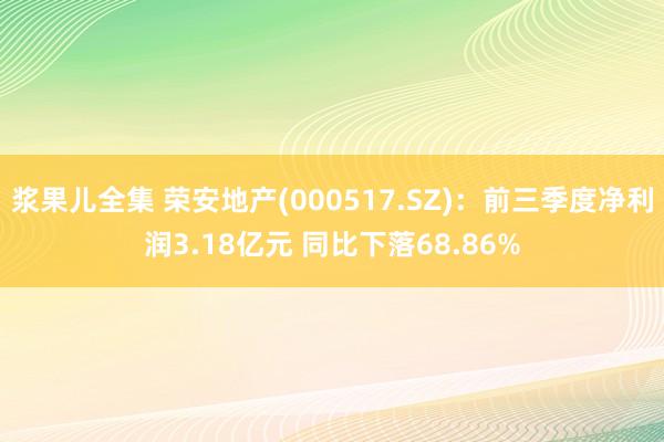 浆果儿全集 荣安地产(000517.SZ)：前三季度净利润3.18亿元 同比下落68.86%