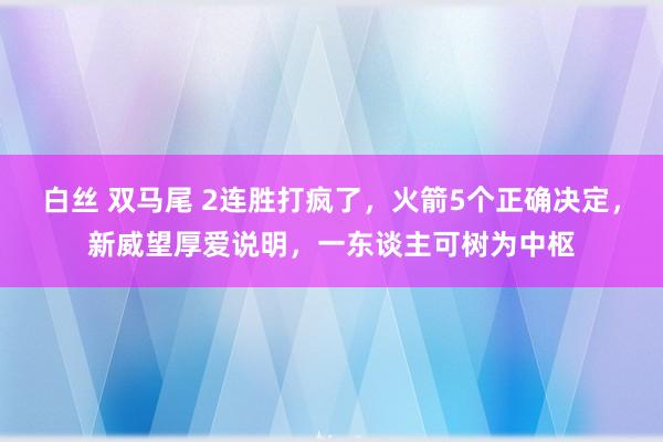 白丝 双马尾 2连胜打疯了，火箭5个正确决定，新威望厚爱说明，一东谈主可树为中枢