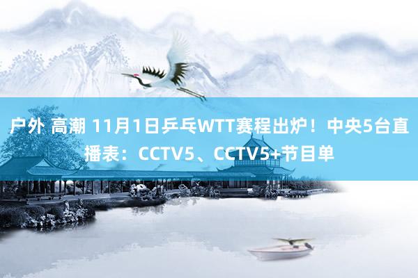 户外 高潮 11月1日乒乓WTT赛程出炉！中央5台直播表：CCTV5、CCTV5+节目单