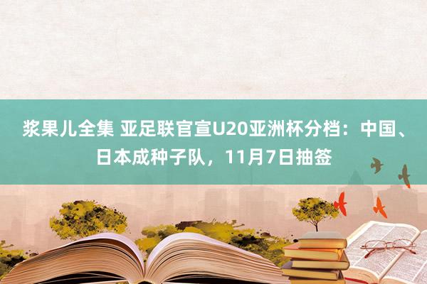 浆果儿全集 亚足联官宣U20亚洲杯分档：中国、日本成种子队，11月7日抽签