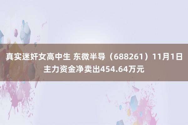 真实迷奸女高中生 东微半导（688261）11月1日主力资金净卖出454.64万元