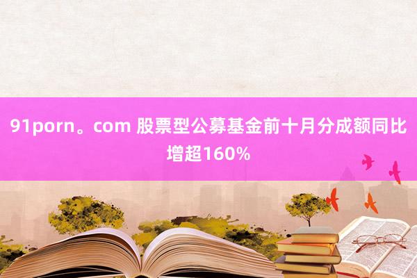 91porn。com 股票型公募基金前十月分成额同比增超160%