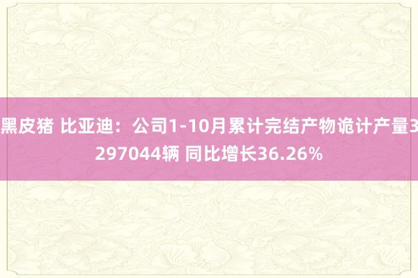 黑皮猪 比亚迪：公司1-10月累计完结产物诡计产量3297044辆 同比增长36.26%