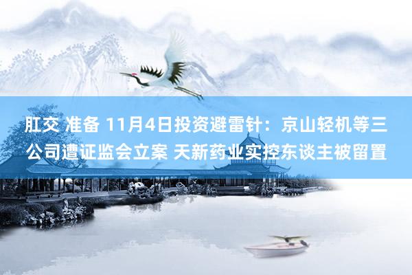 肛交 准备 11月4日投资避雷针：京山轻机等三公司遭证监会立案 天新药业实控东谈主被留置