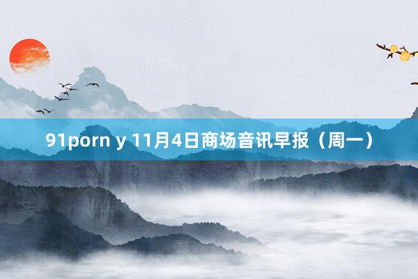 91porn y 11月4日商场音讯早报（周一）