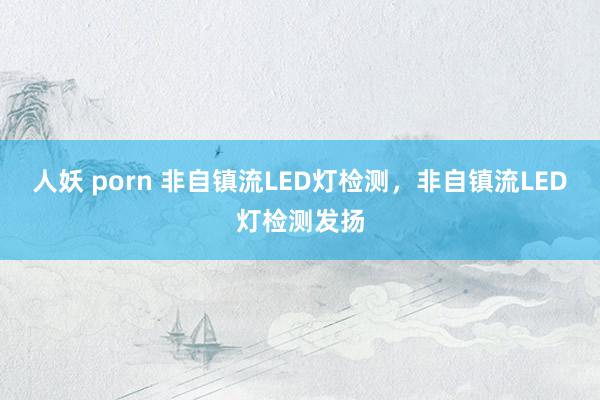 人妖 porn 非自镇流LED灯检测，非自镇流LED灯检测发扬