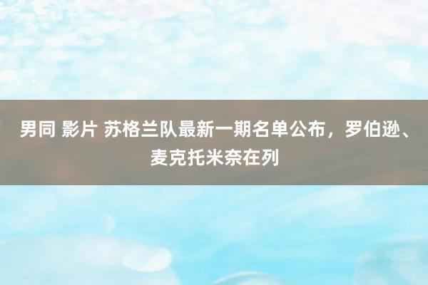 男同 影片 苏格兰队最新一期名单公布，罗伯逊、麦克托米奈在列