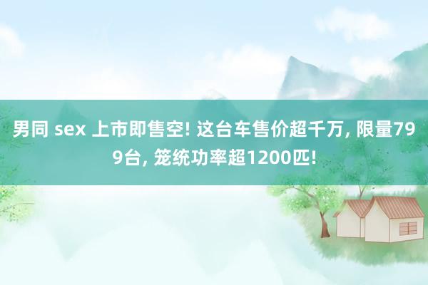 男同 sex 上市即售空! 这台车售价超千万， 限量799台， 笼统功率超1200匹!