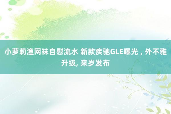 小萝莉渔网袜自慰流水 新款疾驰GLE曝光 ， 外不雅升级， 来岁发布