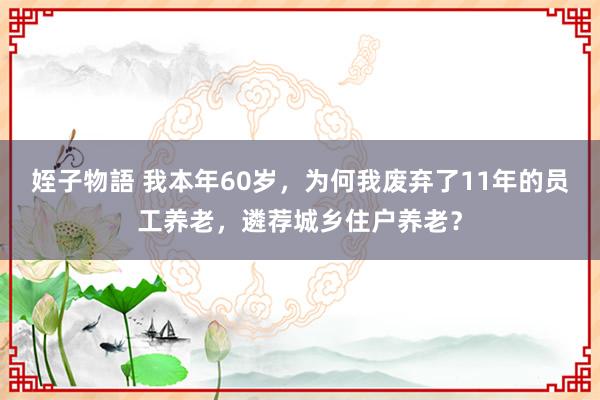 姪子物語 我本年60岁，为何我废弃了11年的员工养老，遴荐城乡住户养老？