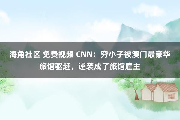 海角社区 免费视频 CNN：穷小子被澳门最豪华旅馆驱赶，逆袭成了旅馆雇主