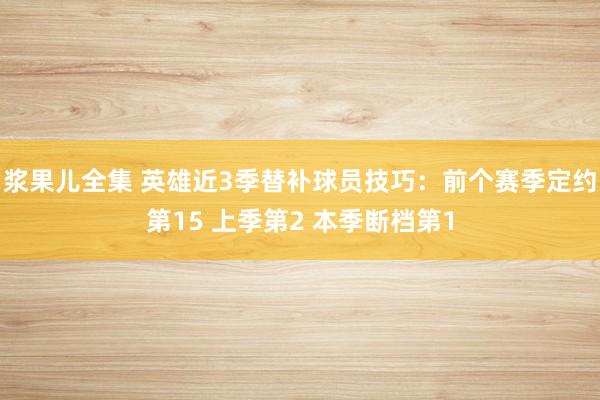 浆果儿全集 英雄近3季替补球员技巧：前个赛季定约第15 上季第2 本季断档第1