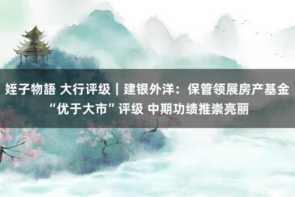 姪子物語 大行评级｜建银外洋：保管领展房产基金“优于大市”评级 中期功绩推崇亮丽