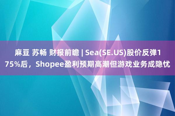 麻豆 苏畅 财报前瞻 | Sea(SE.US)股价反弹175%后，Shopee盈利预期高潮但游戏业务成隐忧