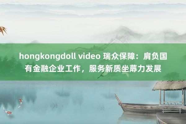 hongkongdoll video 瑞众保障：肩负国有金融企业工作，服务新质坐蓐力发展